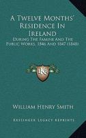 A Twelve Months' Residence In Ireland: During The Famine And The Public Works, 1846 And 1847 1437471005 Book Cover