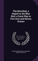 The Betrothal: A Sequel to the Blue Bird, A Fairy Play in Five Acts and Eleven Scenes 1517175712 Book Cover