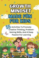 Growth Mindset Made Fun For Kids: 55 Activities To Promote Creative Thinking, Problem-Solving Skills, And A Deep Passion For Learning B0DRYZMY4J Book Cover