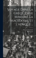 Voyage Dans La Gr�ce, L'asie Mineure, La Macedoine Et L'afrique ... 1179753380 Book Cover