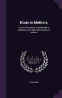Hints to Mothers,: On the Cultivation of the Minds of Children, in the Spirit of Pestalozzi's Method 1340936119 Book Cover