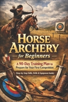 Horse Archery for Beginners: A 90-Day Training Plan to Prepare for Your First Competition (Step-by-Step Skills, Drills & Equipment Guide) B0GTVQ37KT Book Cover