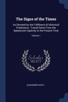 The Signs of the Times: As Denoted by the Fulfilment of Historical Predictions, Traced Down from the Babylonish Captivity to the Present Time, Volume 1 1376496933 Book Cover