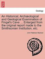 An Historical, Archæological and Geological Examination of Fingal's Cave ... Enlarged from the original report made to the Smithsonian Institution, etc. 1241101566 Book Cover
