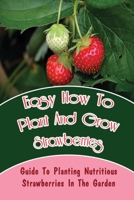 Easy How-To Plant And Grow Strawberries: Guide To Planting Nutritious Strawberries In The Garden: Different Types Of Strawberries B09CRM4GMH Book Cover