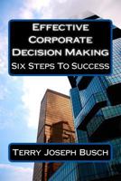 Effective Corporate Decision Making: Six Steps To Success (What The Best Managers Know And Do©) 1500344524 Book Cover