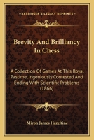 Brevity And Brilliancy In Chess: A Collection Of Games At This Royal Pastime, Ingeniously Contested And Ending With Scientific Problems 1166465535 Book Cover