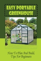 Easy Portable Greenhouse: How To Plan And Build, Tips For Beginners: Tips For Building A Greenhouse B09F168QCG Book Cover