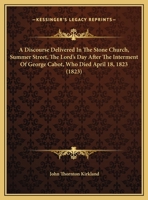 A Discourse Delivered in the Stone Church, Summerstreet, the Lord's Day After the Interment of the Hon. George Cabot, Who Died April 18th, 1823 5518638779 Book Cover