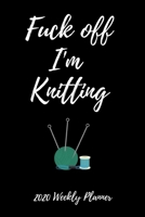 Fuck Off I'm Knitting - 2020 Weekly Planner: 12 Month Daily, Weekly 2020 Planner Organizer. January 2020 to December 2020 - Funny Knitting Themed Gift 1671972252 Book Cover