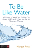 To Be Like Water: Cultivating a Graceful and Fulfilling Life Through the Virtues of Water and Dao Yin Therapeutic Movement 1787755819 Book Cover