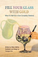 Fill Your Glass with Gold: When It's Half-Full or Even Completely Shattered B0H1WPYN13 Book Cover