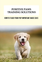 Positive Paws Training Solutions: How To Teach Your Pup Important Basic Cues: Positive Paws Puppy Training B09BYPQX1J Book Cover