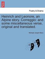 Heinrich and Leonore, an Alpine story; Correggio, and some miscellaneous verses, original and translated 1241036209 Book Cover