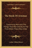 The Book of Artemas: Concerning Men, and the Things That Men Did Do, at the Time When There Was War 1014880742 Book Cover
