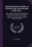 Improved Interest Tables, at Five Per Cent. for Every Day in the Year ...: Also, Tables for Calculating Commissions On the Sale of Goods, From One-Eighth to Five Per Cent. to Which Is Prefixed, A Tabl 1377835235 Book Cover