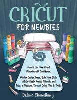 Cricut for Newbies: How to Use Your Cricut Machine with Confidence. Master Design Space, Build Your Skills with In-Depth Project Tutorials, and Enjoy a Treasure Trove of Cricut Tips & Tricks 1778127118 Book Cover