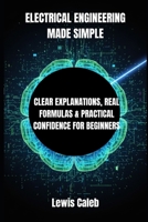 ELECTRICAL ENGINEERING MADE SIMPLE: CLEAR EXPLANATIONS, REAL FORMULAS & PRACTICAL CONFIDENCE FOR BEGINNERS B0FVXW3HZ9 Book Cover