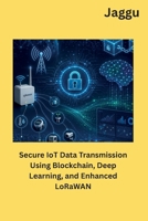 Secure IoT Data Transmission Using Blockchain, Deep Learning, and Enhanced LoRaWAN 1962116654 Book Cover