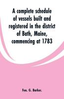 A complete schedule of vessels built and registered in the district of Bath, Maine, commencing at 1783 9353600189 Book Cover