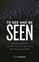 To See and Be Seen: The Environments, Interactions and Identities Behind News Images 1538148021 Book Cover