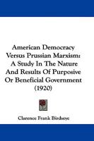 American Democracy Versus Prussian Marxism a Study in the Nature and Results of Purposive or Beneficial Government (Classic Reprint) 1144550564 Book Cover