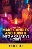 How to Make Candles and Turn It into a Creative Hobby B0GZK89Z4N Book Cover
