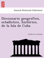 Diccionario geografico, estadístico, histórico, de la Isla de Cuba. 124176011X Book Cover