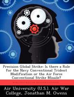 Precision Global Strike: Is There a Role for the Navy Conventional Trident Modification or the Air Force Conventional Strike Missile? 1249415578 Book Cover