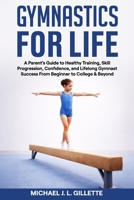 GYMNASTICS FOR LIFE: A Parents Guide to Healthy Training, Skill Progression, and Life Long Gymnast Success from Beginner to College and Beyond B0GP6BP63P Book Cover