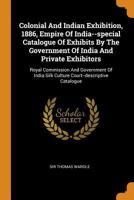 Colonial And Indian Exhibition, 1886, Empire Of India--special Catalogue Of Exhibits By The Government Of India And Private Exhibitors: Royal Commission And Government Of India Silk Culture Court--des 1014216249 Book Cover