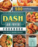 The Beginner's DASH Air Fryer Cookbook: 500 Irresistible and Unexpected Recipes to Kick Start A Healthy Lifestyle 1801665095 Book Cover