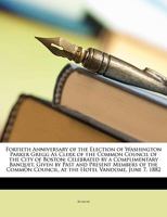 Fortieth Anniversary of the Election of Washington Parker Gregg as Clerk of the Common Council of the City of Boston: Celebrated by a Complimentary Banquet, Given by Past and Present Members of the Co 1358181489 Book Cover