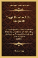 Tegg's Handbook For Emigrants: Containing Useful Information And Practical Directions On Domestic, Mechanical, Surgical, Medical, And Other Subjects 1164880217 Book Cover