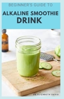 Beginner's Guide to Alkaline Smoothie Drink: Everything You Need To Know Includes Healing, Body Cleansing and Detox Recipes B0892HQRYJ Book Cover