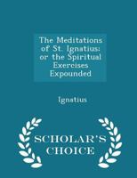 The Meditations of St. Ignatius; Or the Spiritual Exercises Expounded, by Father Liborio Siniscalchi, Translated from the Italian and Revised by a Catholic Clergyman 1017330018 Book Cover