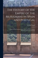 The History of the Empire of the Musulmans in Spain and Portugal: From the First Invasion of the Moors, to Their Ultimate Expulsion From the Peninsula 1016263325 Book Cover
