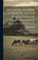 Artificial Swarms. a Treatise On the Production of Early Swarms of Bees by Artificial Means 1020684968 Book Cover