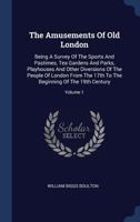 The Amusements of Old London: Being a Survey of the Sports and Pastimes, Tea Gardens and Parks, Playhouses and Other Diversions of the People of London from the 17th to the Beginning of the 19th Centu 1377274888 Book Cover