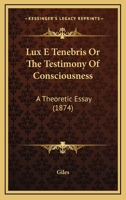 Lux E Tenebris Or The Testimony Of Consciousness: A Theoretic Essay 1164928481 Book Cover