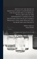 Sketch of the Mode of Manufacturing Gunpowder at the Ishapore Mills in Bengal, with a Record of the Experiments Carried on to Ascertain the Value of Charge, Windage, Vent and Weight, Etc., in Mortars  1015049109 Book Cover