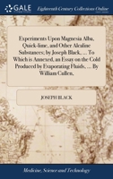 Experiments Upon Magnesia Alba, Quick-lime, and Other Alcaline Substances; by Joseph Black, ... To Which is Annexed, an Essay on the Cold Produced by Evaporating Fluids, ... By William Cullen, 1170492258 Book Cover