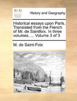 Historical essays upon Paris. Translated from the French of Mr. de Saintfoix. In three volumes. ... Volume 3 of 3 1356384722 Book Cover