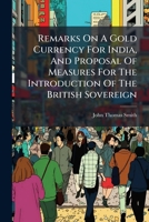 Remarks On A Gold Currency For India: And Proposal Of Measures For The Introduction Of The British Sovereign 1275281095 Book Cover