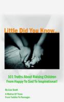 Little Did You Know...101 Truths About Raising Children From Happy To Sad To Inspirational! 1420884409 Book Cover