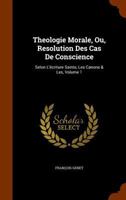 Theologie Morale, Ou, Resolution Des Cas De Conscience: Selon L'écriture Sainte, Les Canons & Les, Volume 1 1344945317 Book Cover