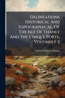 Delineations Historical and Topographical, of the Isle of Thanet and the Cinque Ports, Volumes 1-2 1247838013 Book Cover
