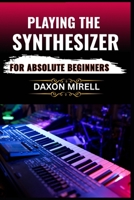 PLAYING THE SYNTHESIZER FOR ABSOLUTE BEGINNERS: A Step-by-Step Guide to Mastering Sounds, Keys, and Effects Even If You've Never Touched a Synth Before B0F9FY6QKW Book Cover