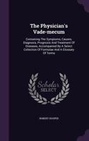 The Physician's Vade-Mecum: Containing the Symptoms, Causes, Diagnosis, Prognosis and Treatment of Diseases, Accompanied by a Select Collection of Formulae and a Glossary of Terms 1175029173 Book Cover