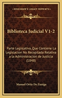 Biblioteca Judicial V1-2: Parte Legislativa, Que Contiene La Legislacion No Recopilada Relativa a la Administracion de Justicia (1848) 116004564X Book Cover